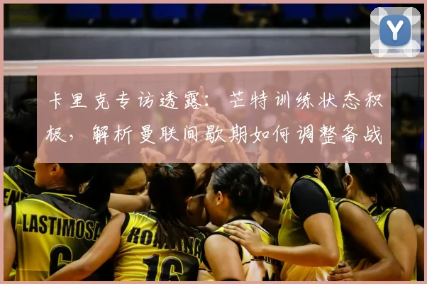 卡里克专访透露:芒特训练状态积极,解析曼联间歇期如何调整备战