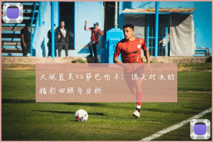 大坂直美vs萨巴伦卡：顶尖对决的精彩回顾与分析