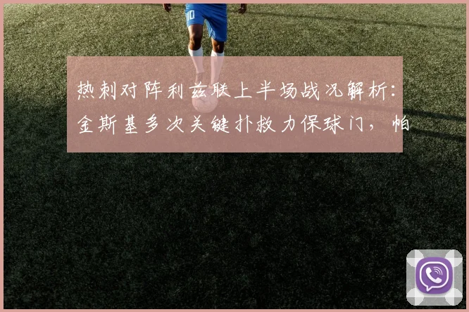 热刺对阵利兹联上半场战况解析:金斯基多次关键扑救力保球门,帕利尼亚中柱遗憾错失进球