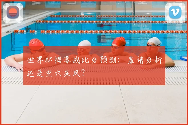 世界杯揭幕战比分预测：靠谱分析还是空穴来风？