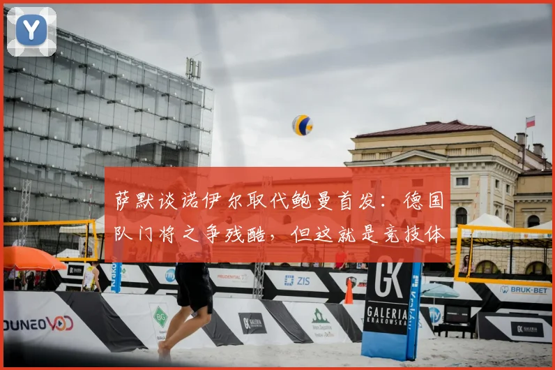 萨默谈诺伊尔取代鲍曼首发:德国队门将之争残酷,但这就是竞技体育的法则