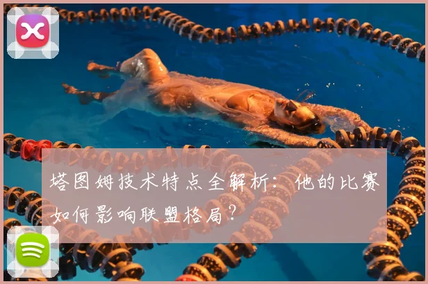 塔图姆技术特点全解析：他的比赛如何影响联盟格局？