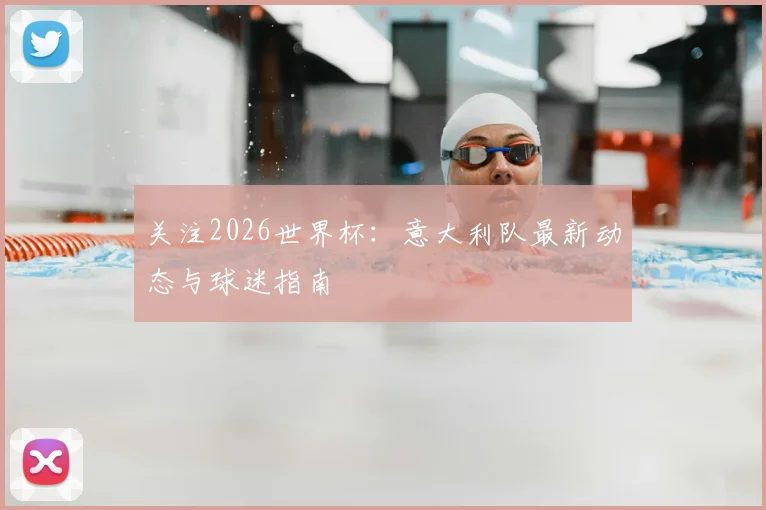 关注2026世界杯:意大利队最新动态与球迷指南