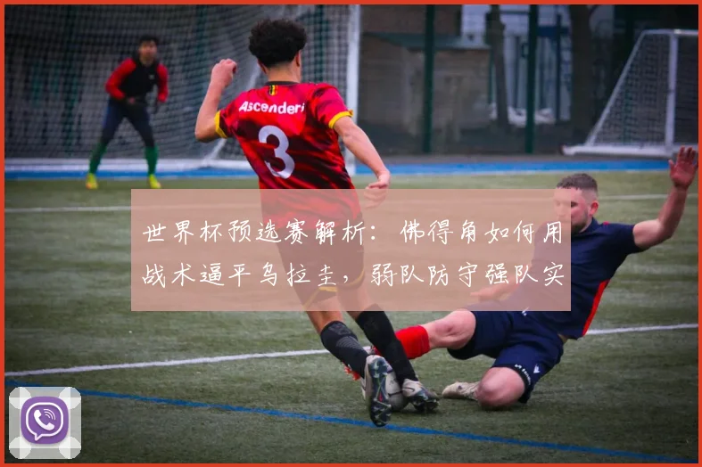 世界杯预选赛解析：佛得角如何用战术逼平乌拉圭，弱队防守强队实用方法