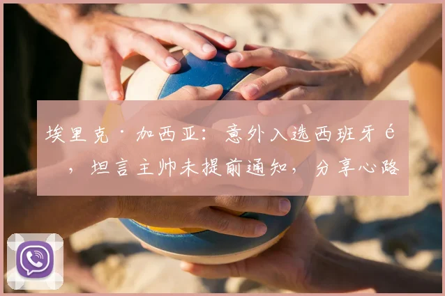 埃里克·加西亚:意外入选西班牙队,坦言主帅未提前通知,分享心路历程