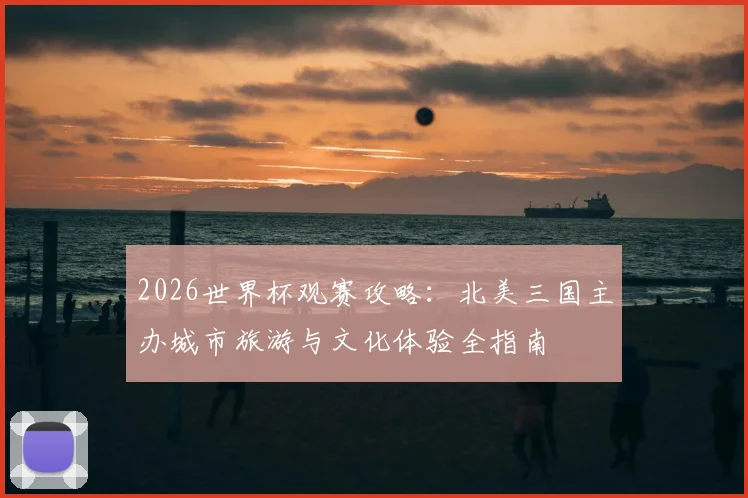 2026世界杯观赛攻略:北美三国主办城市旅游与文化体验全指南