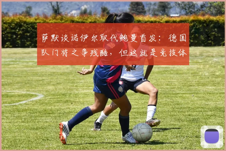 萨默谈诺伊尔取代鲍曼首发：德国队门将之争残酷，但这就是竞技体育的法则