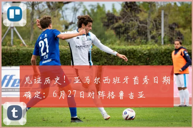 见证历史！亚马尔西班牙首秀日期确定：6月27日对阵格鲁吉亚
