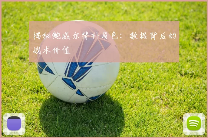 揭秘鲍威尔替补角色：数据背后的战术价值