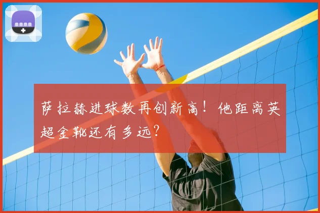 萨拉赫进球数再创新高!他距离英超金靴还有多远?
