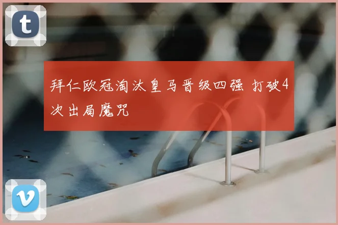 拜仁欧冠淘汰皇马晋级四强 打破4次出局魔咒