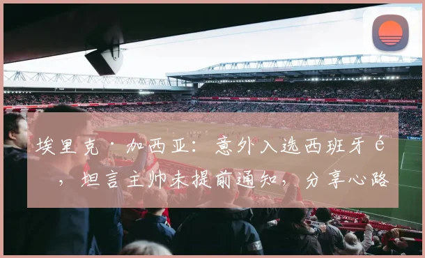 埃里克·加西亚：意外入选西班牙队，坦言主帅未提前通知，分享心路历程