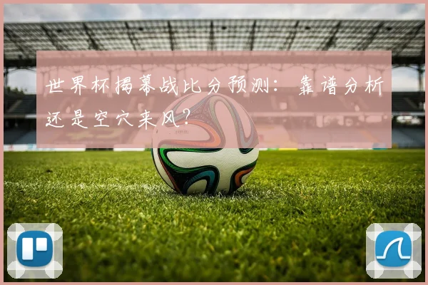 世界杯揭幕战比分预测：靠谱分析还是空穴来风？