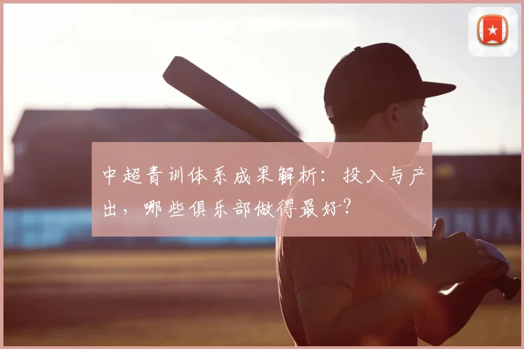 中超青训体系成果解析：投入与产出，哪些俱乐部做得最好？