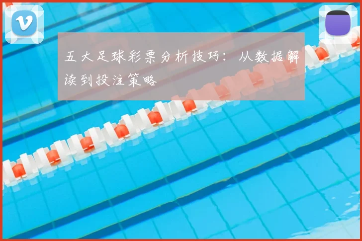 五大足球彩票分析技巧：从数据解读到投注策略
