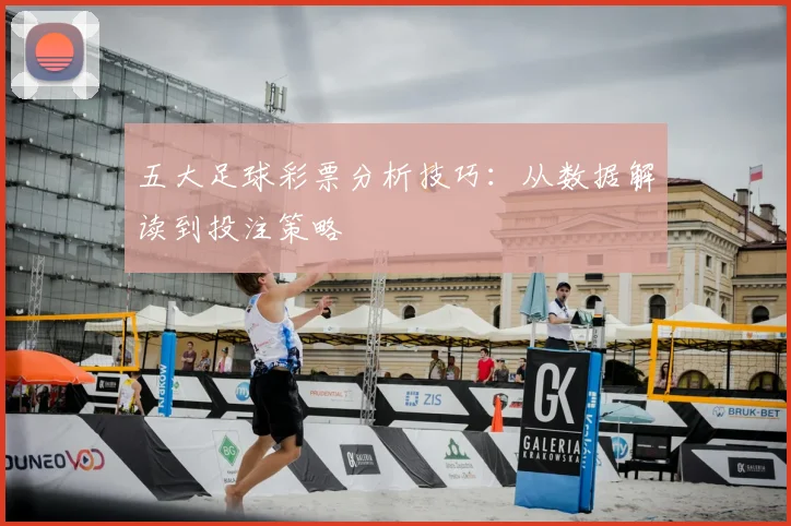 五大足球彩票分析技巧:从数据解读到投注策略