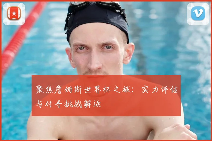 聚焦詹姆斯世界杯之旅:实力评估与对手挑战解读