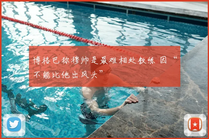 博格巴称穆帅是最难相处教练 因“不能比他出风头”