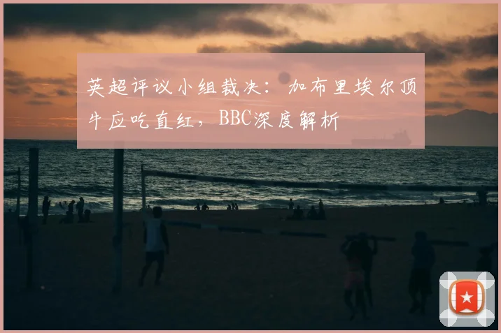 英超评议小组裁决：加布里埃尔顶牛应吃直红，BBC深度解析