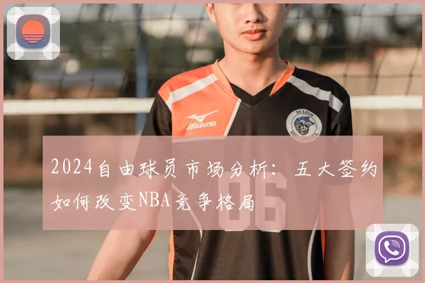 2024自由球员市场分析：五大签约如何改变NBA竞争格局