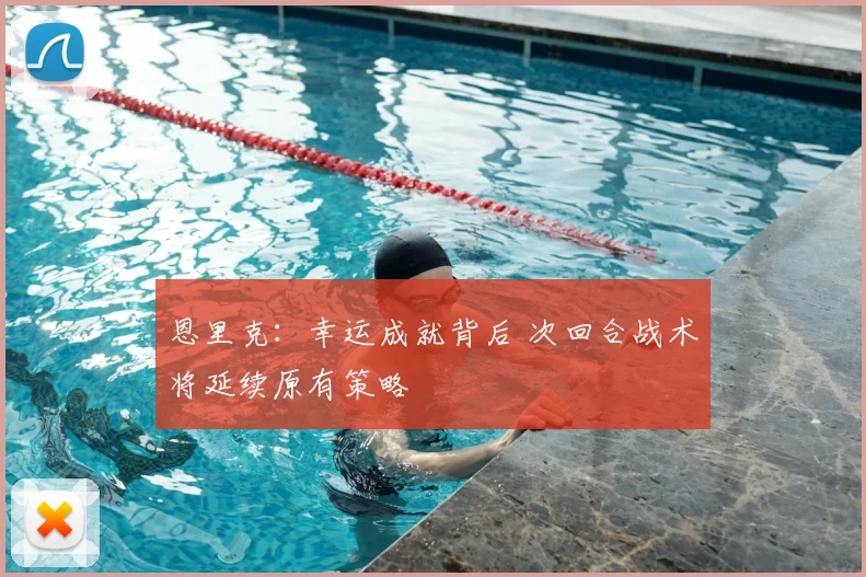 恩里克：幸运成就背后 次回合战术将延续原有策略