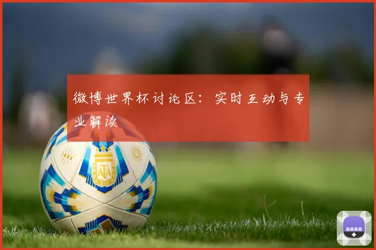 微博世界杯讨论区:实时互动与专业解读