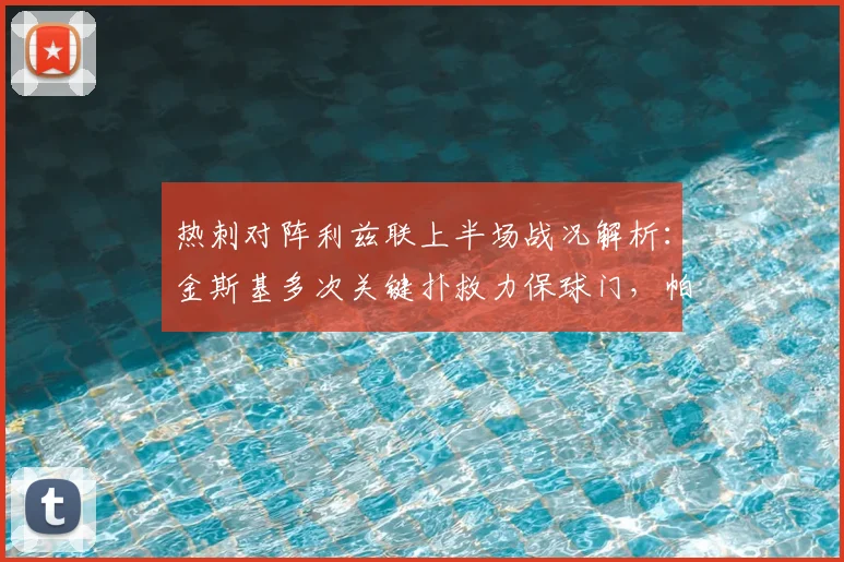 热刺对阵利兹联上半场战况解析:金斯基多次关键扑救力保球门,帕利尼亚中柱遗憾错失进球
