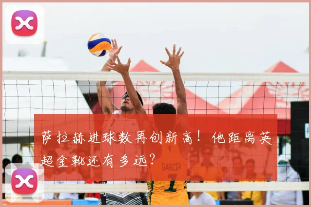 萨拉赫进球数再创新高!他距离英超金靴还有多远?