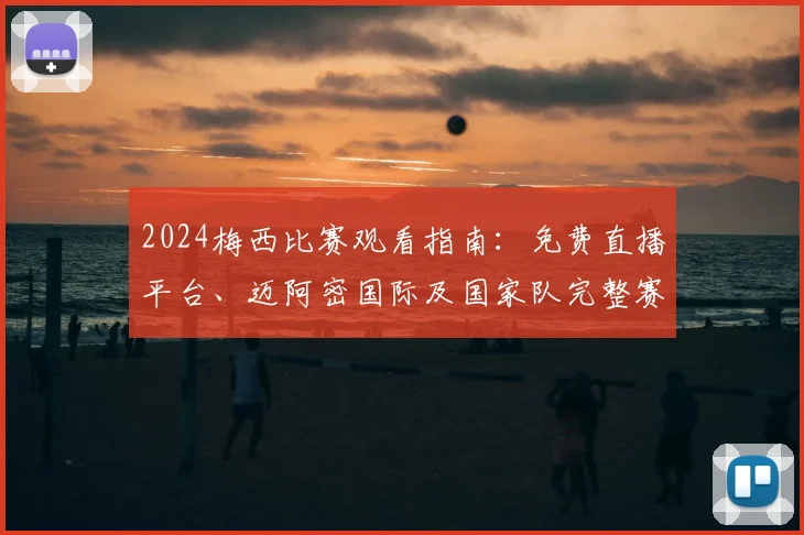 2024梅西比赛观看指南:免费直播平台、迈阿密国际及国家队完整赛程