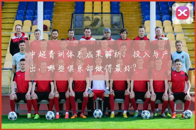 中超青训体系成果解析：投入与产出，哪些俱乐部做得最好？
