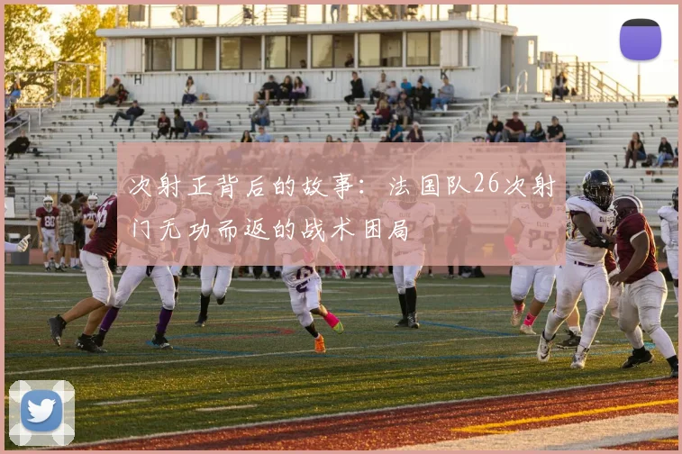 次射正背后的故事：法国队26次射门无功而返的战术困局