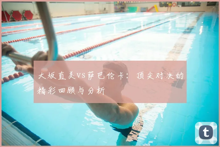 大坂直美vs萨巴伦卡：顶尖对决的精彩回顾与分析